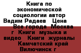 Книга по экономической социологии автор Вадим Радаев › Цена ­ 400 - Все города, Москва г. Книги, музыка и видео » Книги, журналы   . Камчатский край,Вилючинск г.